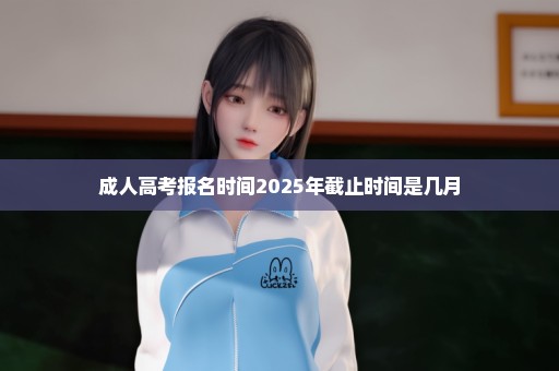 成人高考报名时间2025年截止时间是几月