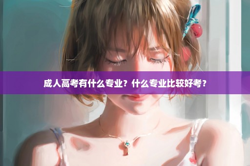 成人高考有什么专业？什么专业比较好考？