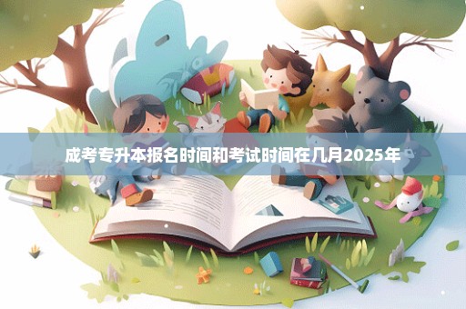 成考专升本报名时间和考试时间在几月2025年