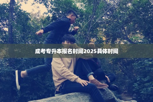 成考专升本报名时间2025具体时间