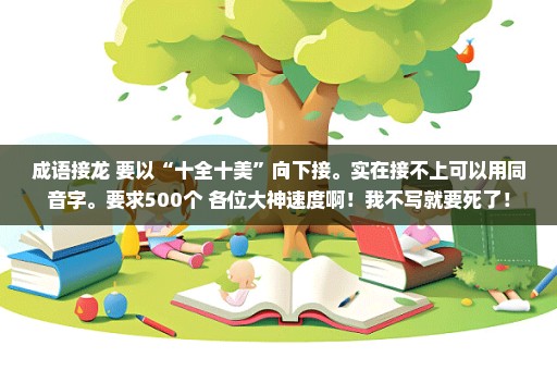 成语接龙 要以“十全十美”向下接。实在接不上可以用同音字。要求500个 各位大神速度啊！我不写就要死了！