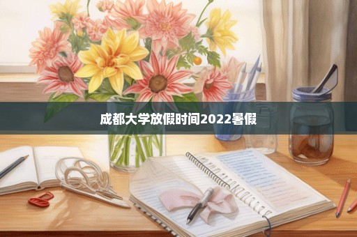 成都大学放假时间2022暑假