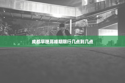 成都早晚高峰期限行几点到几点