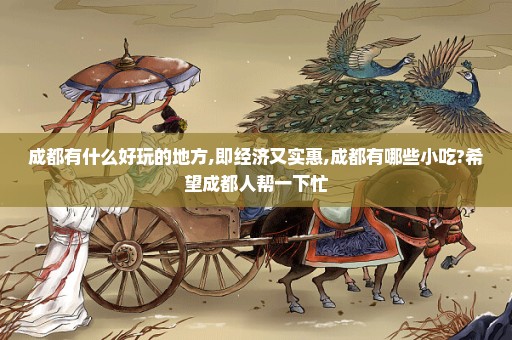 成都有什么好玩的地方,即经济又实惠,成都有哪些小吃?希望成都人帮一下忙