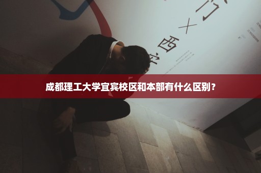 成都理工大学宜宾校区和本部有什么区别？