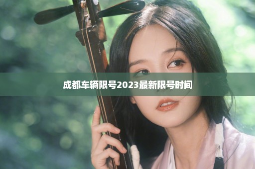 成都车辆限号2023最新限号时间