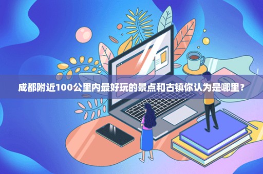 成都附近100公里内最好玩的景点和古镇你认为是哪里？