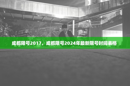 成都限号2017，成都限号2024年最新限号时间表格 