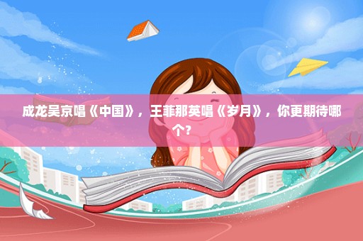 成龙吴京唱《中国》，王菲那英唱《岁月》，你更期待哪个？