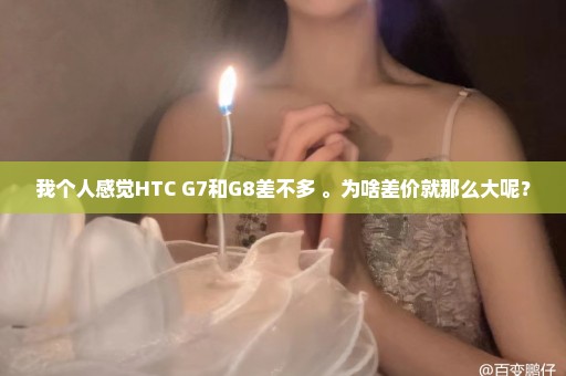 我个人感觉HTC G7和G8差不多 。为啥差价就那么大呢？