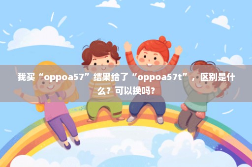 我买“oppoa57”结果给了“oppoa57t”，区别是什么？可以换吗？