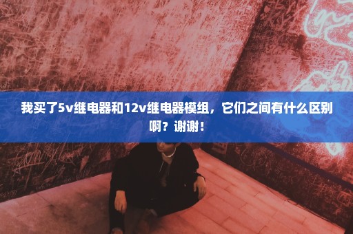 我买了5v继电器和12v继电器模组，它们之间有什么区别啊？谢谢！