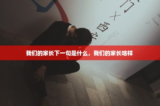 我们的家长下一句是什么，我们的家长啥样 