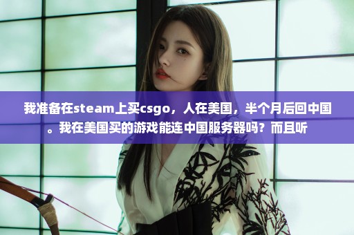 我准备在steam上买csgo，人在美国，半个月后回中国。我在美国买的游戏能连中国服务器吗？而且听