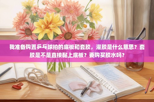 我准备购置乒乓球拍的底板和套胶，灌胶是什么意思？套胶是不是直接黏上底板？要购买胶水吗？