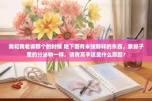 我和我老婆那个的时候 她下面有米饭那样的东西，象鼻子里的分泌物一样，请我高手这是什么原因？