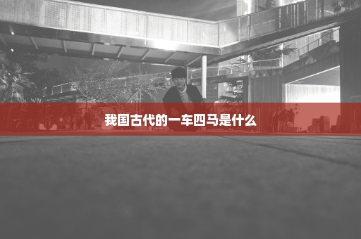 我国古代的一车四马是什么