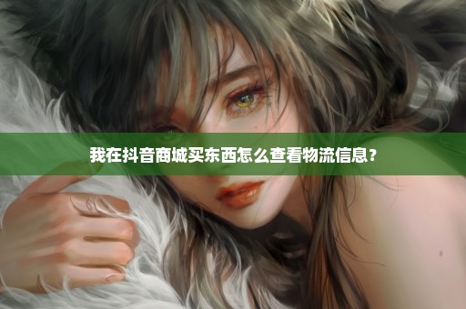 我在抖音商城买东西怎么查看物流信息？