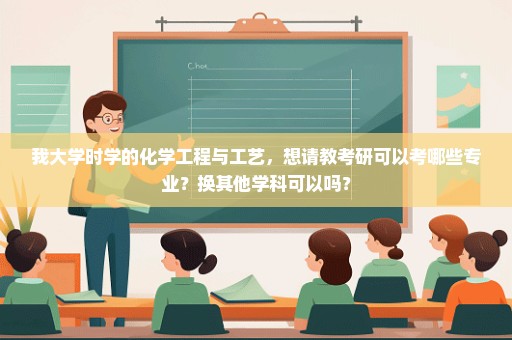 我大学时学的化学工程与工艺，想请教考研可以考哪些专业？换其他学科可以吗？