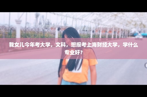 我女儿今年考大学，文科，想报考上海财经大学，学什么专业好？