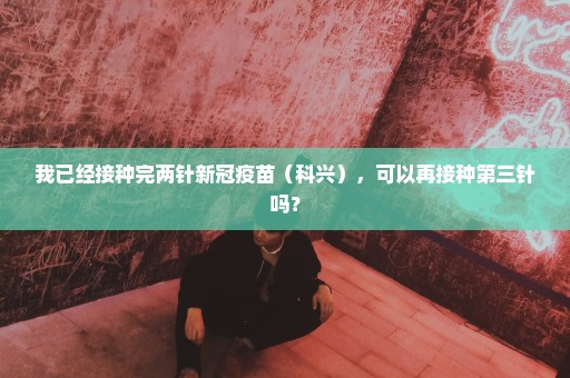 我已经接种完两针新冠疫苗（科兴），可以再接种第三针吗？