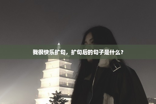 我很快乐扩句，扩句后的句子是什么？