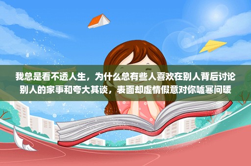 我总是看不透人生，为什么总有些人喜欢在别人背后讨论别人的家事和夸大其谈，表面却虚情假意对你嘘寒问暖