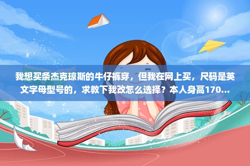 我想买条杰克琼斯的牛仔裤穿，但我在网上买，尺码是英文字母型号的，求教下我改怎么选择？本人身高170...