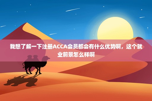 我想了解一下注册ACCA会员都会有什么优势啊，这个就业前景怎么样啊