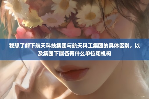 我想了解下航天科技集团与航天科工集团的具体区别，以及集团下属各有什么单位和机构