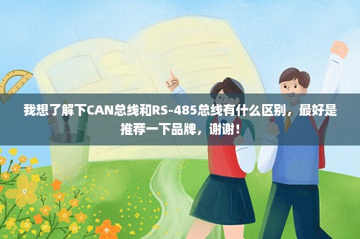 我想了解下CAN总线和RS-485总线有什么区别，最好是推荐一下品牌，谢谢！