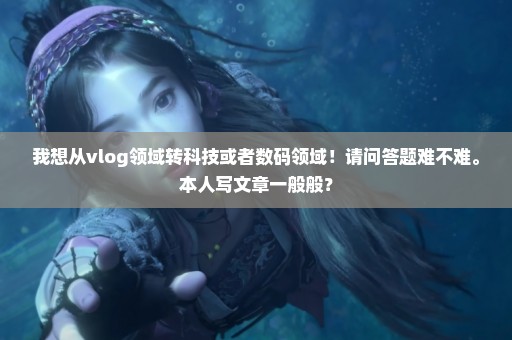 我想从vlog领域转科技或者数码领域！请问答题难不难。本人写文章一般般？