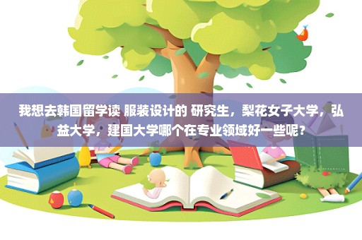 我想去韩国留学读 服装设计的 研究生，梨花女子大学，弘益大学，建国大学哪个在专业领域好一些呢？