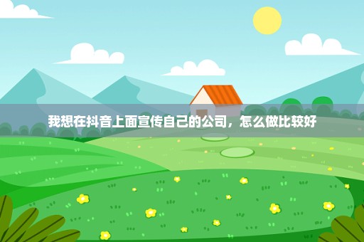 我想在抖音上面宣传自己的公司，怎么做比较好