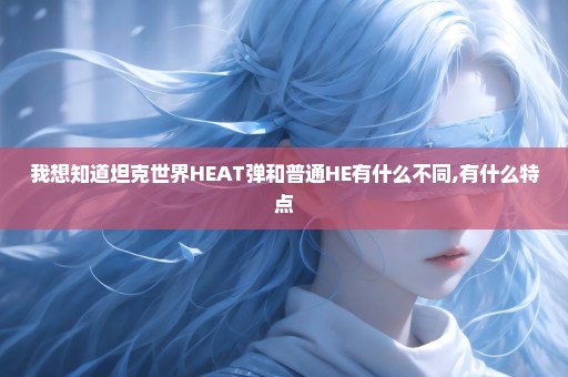 我想知道坦克世界HEAT弹和普通HE有什么不同,有什么特点