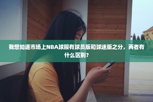 我想知道市场上NBA球服有球员版和球迷版之分，两者有什么区别？