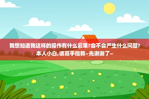 我想知道我这样的操作有什么后果?会不会产生什么问题?本人小白,请高手指教~先谢谢了~