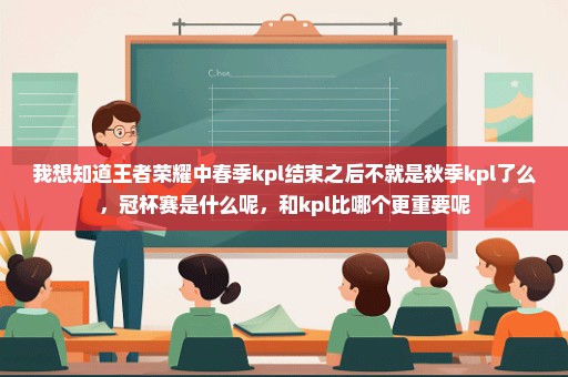 我想知道王者荣耀中春季kpl结束之后不就是秋季kpl了么，冠杯赛是什么呢，和kpl比哪个更重要呢