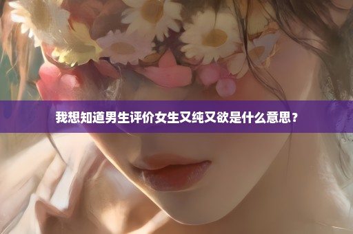 我想知道男生评价女生又纯又欲是什么意思？