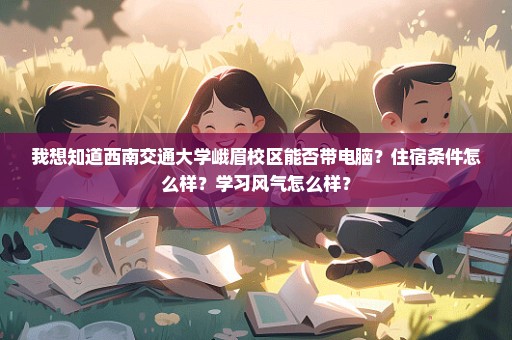 我想知道西南交通大学峨眉校区能否带电脑？住宿条件怎么样？学习风气怎么样？