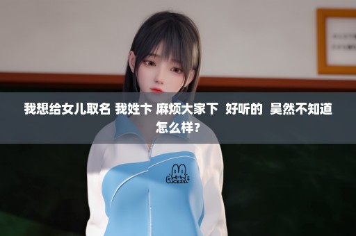 我想给女儿取名 我姓卞 麻烦大家下  好听的  昊然不知道怎么样？