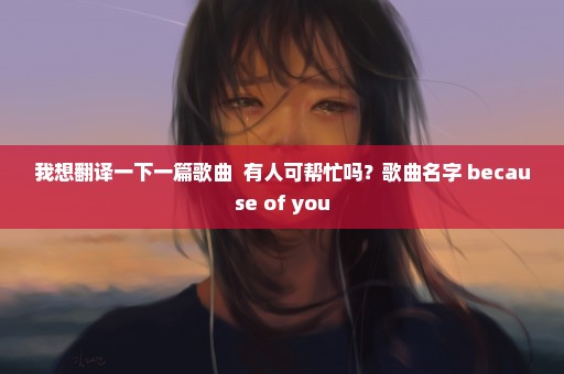 我想翻译一下一篇歌曲  有人可帮忙吗？歌曲名字 because of you