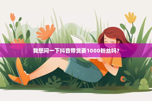 我想问一下抖音带货要1000粉丝吗？