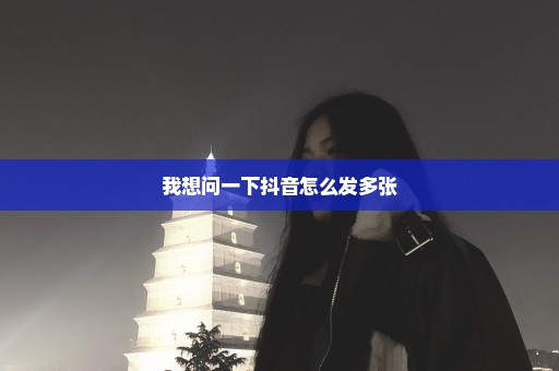 我想问一下抖音怎么发多张