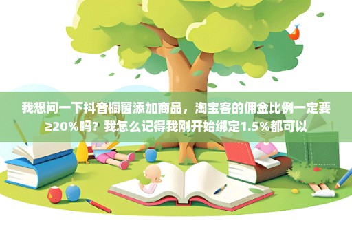 我想问一下抖音橱窗添加商品，淘宝客的佣金比例一定要≥20%吗？我怎么记得我刚开始绑定1.5%都可以