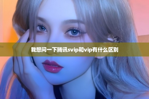 我想问一下腾讯svip和vip有什么区别