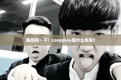 我想问一下：cosyplay是什么东东？