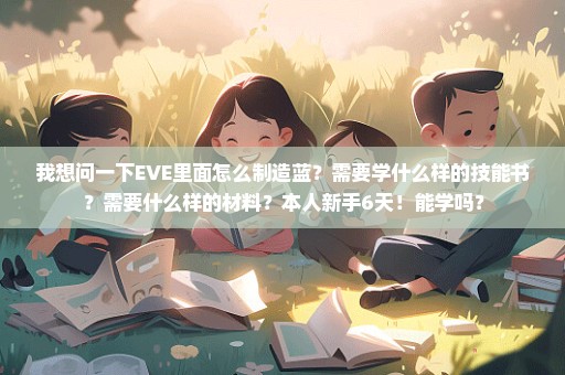 我想问一下EVE里面怎么制造蓝？需要学什么样的技能书？需要什么样的材料？本人新手6天！能学吗？