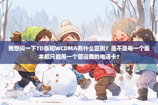 我想问一下TD版和WCDMA有什么区别？是不是每一个版本都只能用一个营运商的电话卡？