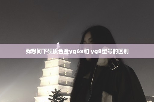 我想问下硬质合金yg6x和 yg8型号的区别